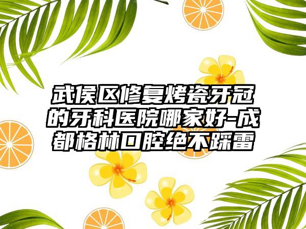 武侯区修复烤瓷牙冠的牙科医院哪家好-成都格林口腔绝不踩雷