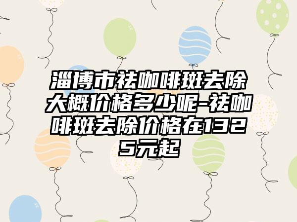 淄博市祛咖啡斑去除大概价格多少呢-祛咖啡斑去除价格在1325元起