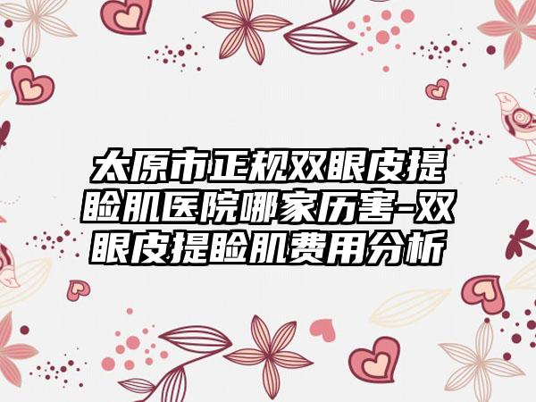 太原市正规双眼皮提睑肌医院哪家历害-双眼皮提睑肌费用分析