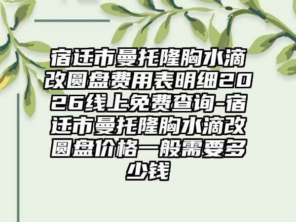 宿迁市曼托隆胸水滴改圆盘费用表明细2026线上免费查询-宿迁市曼托隆胸水滴改圆盘价格一般需要多少钱