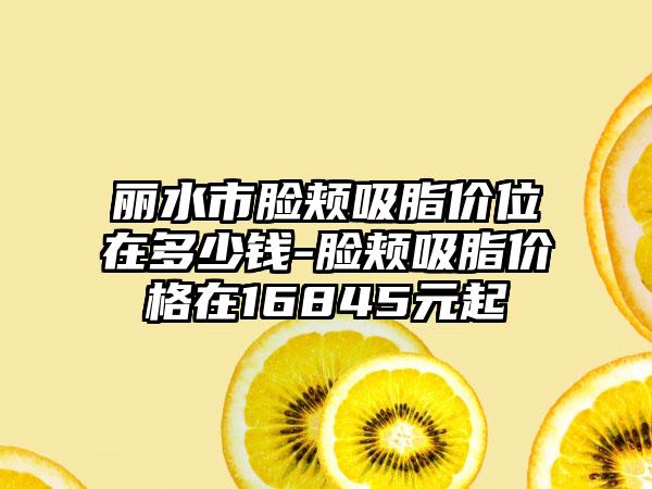 丽水市脸颊吸脂价位在多少钱-脸颊吸脂价格在16845元起