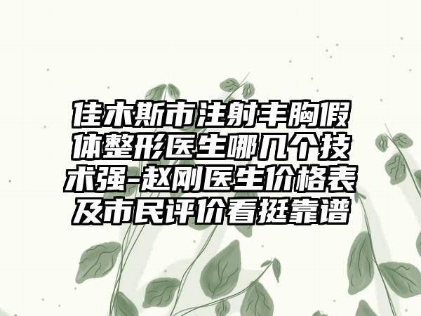 佳木斯市注射丰胸假体整形医生哪几个技术强-赵刚医生价格表及市民评价看挺靠谱