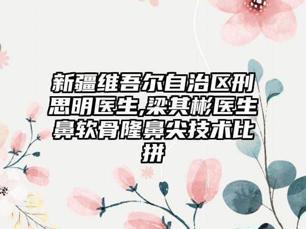 新疆维吾尔自治区刑思明医生,梁其彬医生鼻软骨隆鼻尖技术比拼