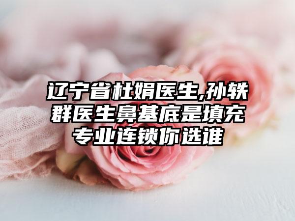 辽宁省杜娟医生,孙轶群医生鼻基底是填充专业连锁你选谁