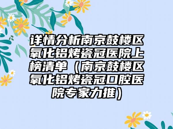 详情分析南京鼓楼区氧化铝烤瓷冠医院上榜清单(南京鼓楼区氧化铝烤瓷冠口腔医院专家力推)