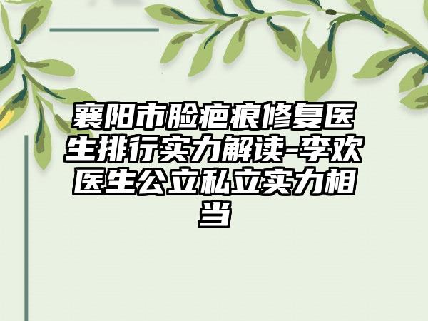 襄阳市脸疤痕修复医生排行实力解读-李欢医生公立私立实力相当