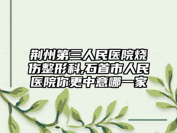 荆州第三人民医院烧伤整形科,石首市人民医院你更中意哪一家