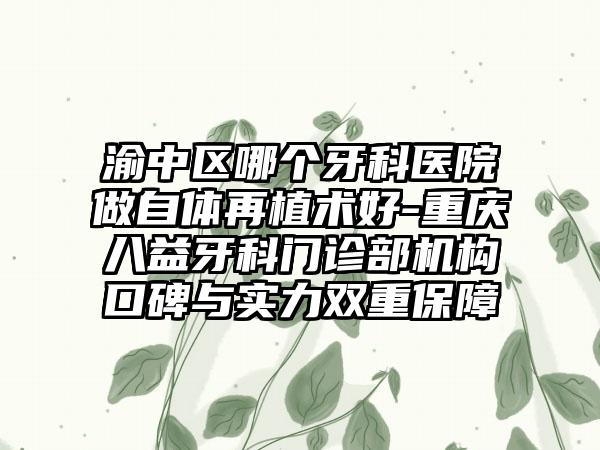 渝中区哪个牙科医院做自体再植术好-重庆八益牙科门诊部机构口碑与实力双重保障