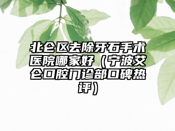 北仑区去除牙石手术医院哪家好(宁波艾仑口腔门诊部口碑热评)
