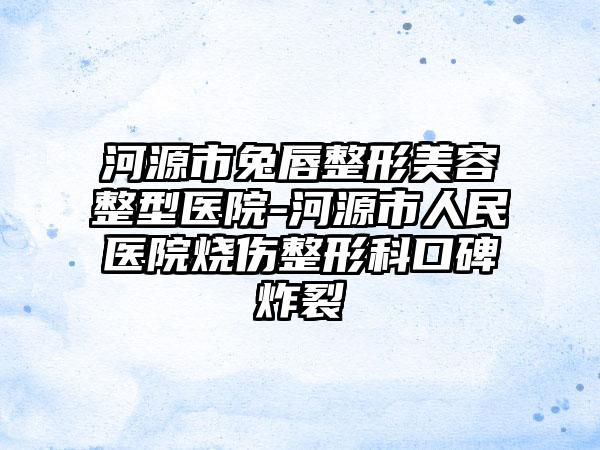 河源市兔唇整形美容整型医院-河源市人民医院烧伤整形科口碑炸裂