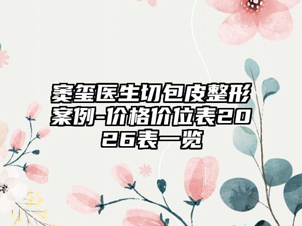 窦玺医生切包皮整形案例-价格价位表2026表一览