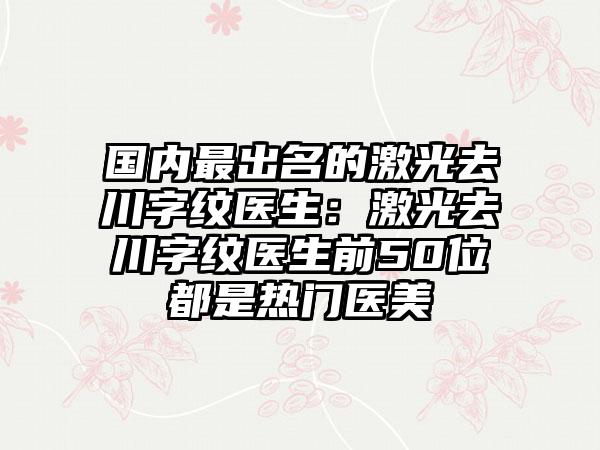 国内最出名的激光去川字纹医生:激光去川字纹医生前50位都是热门医美