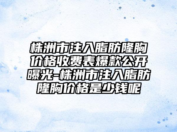 株洲市注入脂肪隆胸价格收费表爆款公开曝光-株洲市注入脂肪隆胸价格是少钱呢