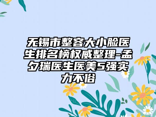 无锡市整容大小脸医生排名榜权威整理-孟夕瑞医生医美5强实力不俗
