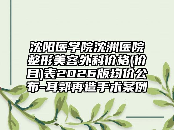 沈阳医学院沈洲医院整形美容外科价格(价目)表2026版均价公布-耳郭再造手术案例