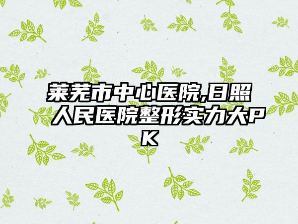 莱芜市中心医院,日照人民医院整形实力大PK