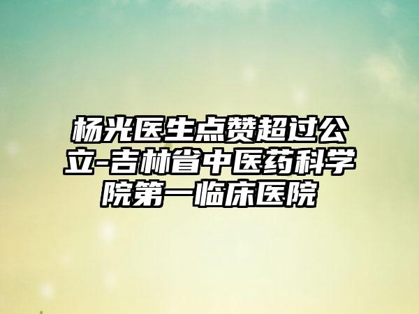杨光医生点赞超过公立-吉林省中医药科学院第一临床医院