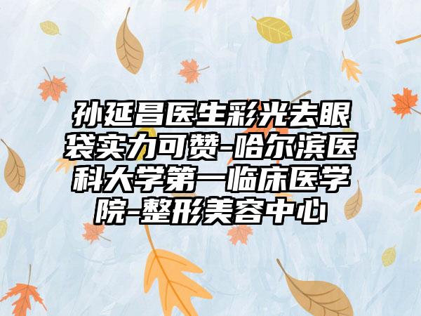 孙延昌医生彩光去眼袋实力可赞-哈尔滨医科大学第一临床医学院-整形美容中心