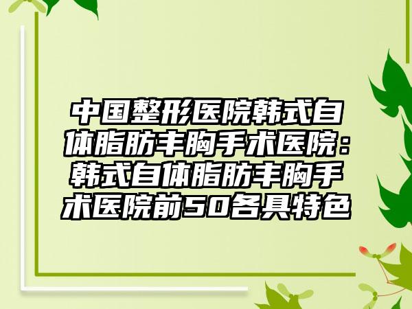 中国整形医院韩式自体脂肪丰胸手术医院:韩式自体脂肪丰胸手术医院前50各具特色