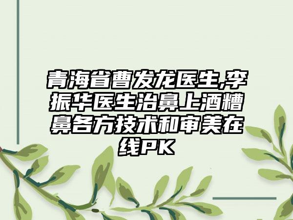 青海省曹发龙医生,李振华医生治鼻上酒糟鼻各方技术和审美在线PK