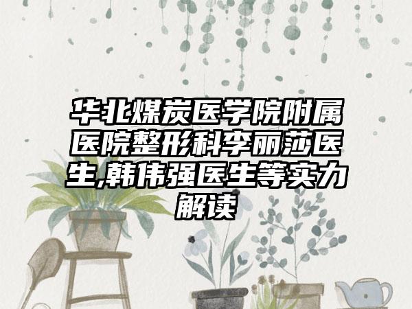 华北煤炭医学院附属医院整形科李丽莎医生,韩伟强医生等实力解读