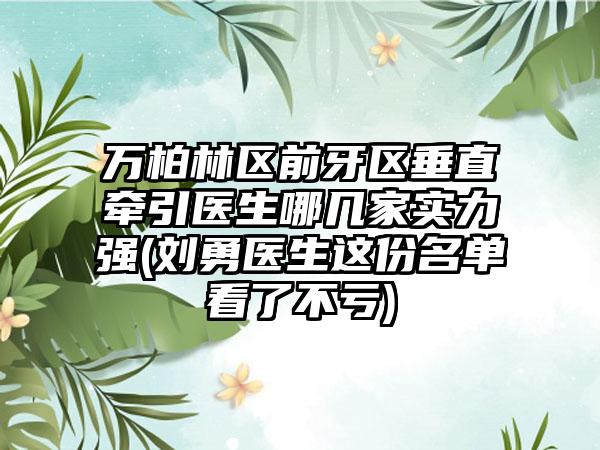 万柏林区前牙区垂直牵引医生哪几家实力强(刘勇医生这份名单看了不亏)