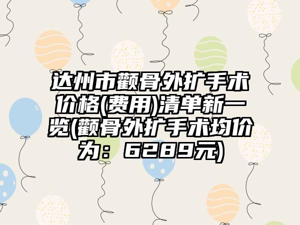 达州市颧骨外扩手术价格(费用)清单新一览(颧骨外扩手术均价为:6289元)