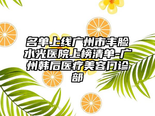 名单上线广州市丰脸水光医院上榜清单-广州韩后医疗美容门诊部