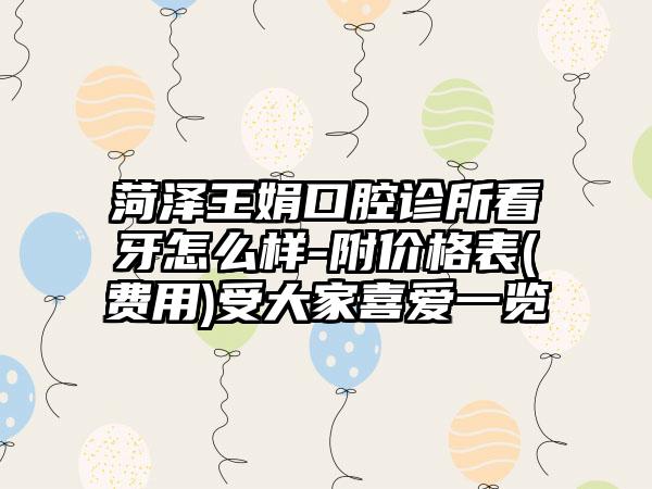 菏泽王娟口腔诊所看牙怎么样-附价格表(费用)受大家喜爱一览