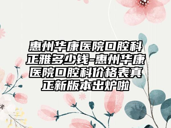 惠州华康医院口腔科正雅多少钱-惠州华康医院口腔科价格表真正新版本出炉啦