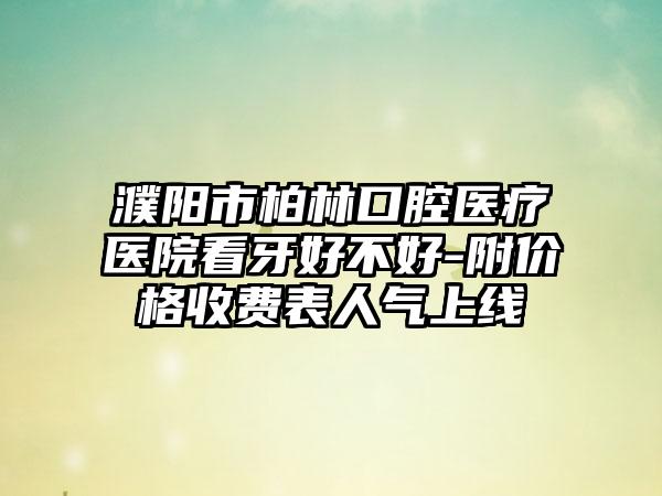 濮阳市柏林口腔医疗医院看牙好不好-附价格收费表人气上线