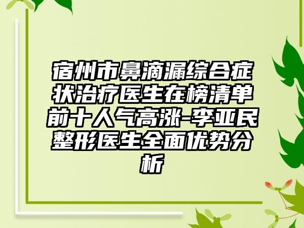 宿州市鼻滴漏综合症状治疗医生在榜清单前十人气高涨-李亚民整形医生全面优势分析