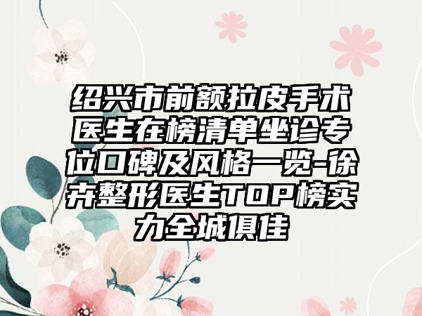 绍兴市前额拉皮手术医生在榜清单坐诊专位口碑及风格一览-徐卉整形医生TOP榜实力全城俱佳