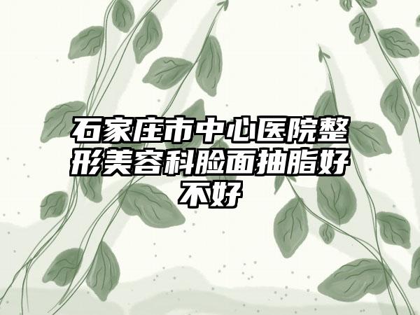 石家庄市中心医院整形美容科脸面抽脂好不好